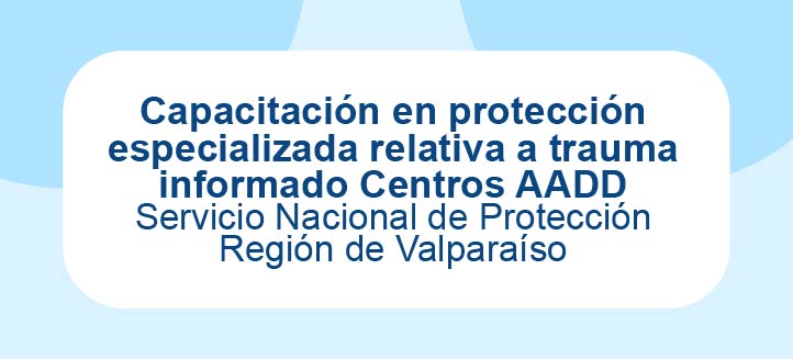 Capacitación en protección especializada relativa a trauma informado Centros AADD - SPE Valparaíso
